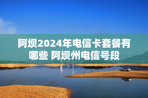 阿坝2024年电信卡套餐有哪些 阿坝州电信号段