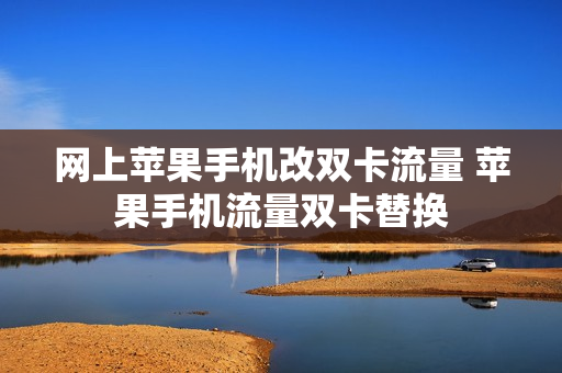网上苹果手机改双卡流量 苹果手机流量双卡替换