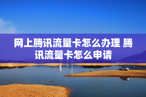 网上腾讯流量卡怎么办理 腾讯流量卡怎么申请