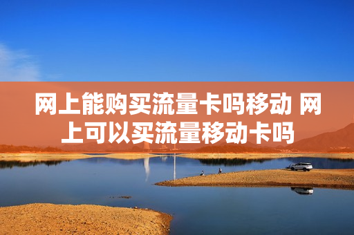 网上能购买流量卡吗移动 网上可以买流量移动卡吗