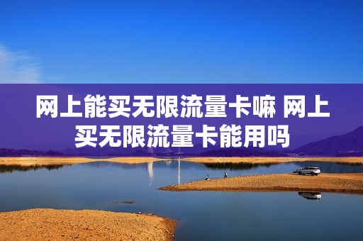 网上能买无限流量卡嘛 网上买无限流量卡能用吗