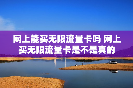 网上能买无限流量卡吗 网上买无限流量卡是不是真的