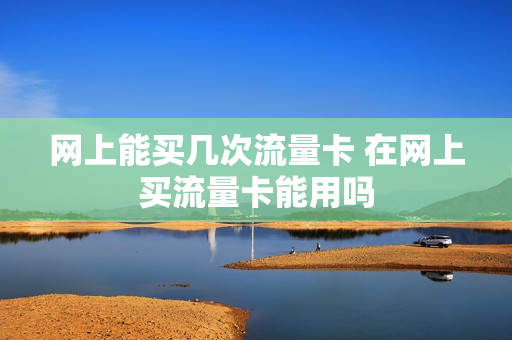 网上能买几次流量卡 在网上买流量卡能用吗