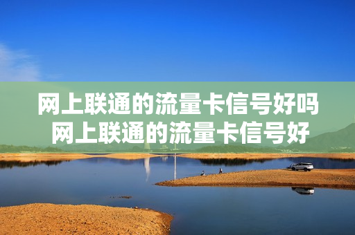 网上联通的流量卡信号好吗 网上联通的流量卡信号好吗能用吗