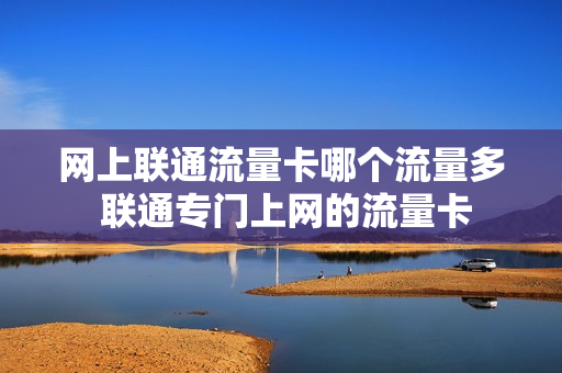 网上联通流量卡哪个流量多 联通专门上网的流量卡