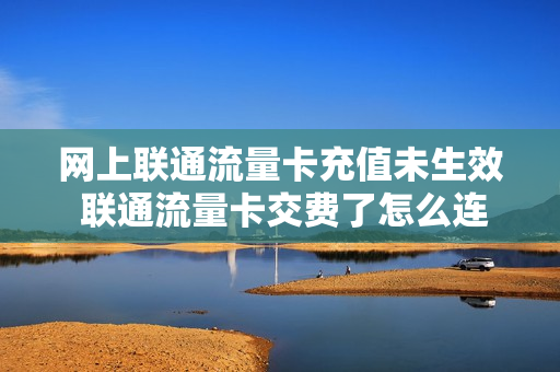 网上联通流量卡充值未生效 联通流量卡交费了怎么连不上网