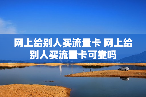 网上给别人买流量卡 网上给别人买流量卡可靠吗