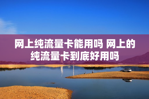 网上纯流量卡能用吗 网上的纯流量卡到底好用吗