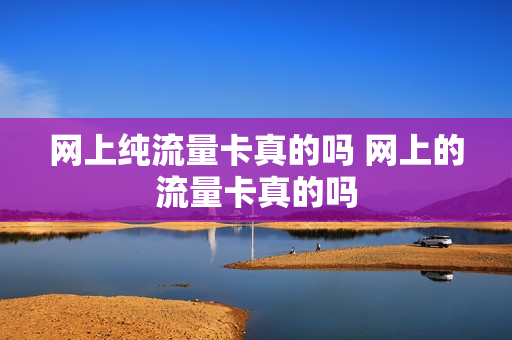 网上纯流量卡真的吗 网上的流量卡真的吗