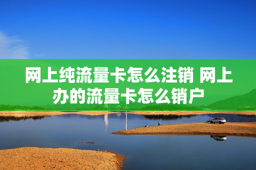网上纯流量卡怎么注销 网上办的流量卡怎么销户