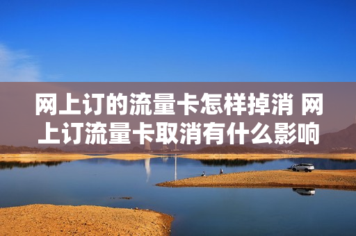网上订的流量卡怎样掉消 网上订流量卡取消有什么影响吗