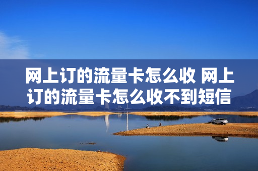 网上订的流量卡怎么收 网上订的流量卡怎么收不到短信