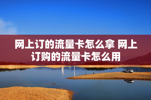 网上订的流量卡怎么拿 网上订购的流量卡怎么用
