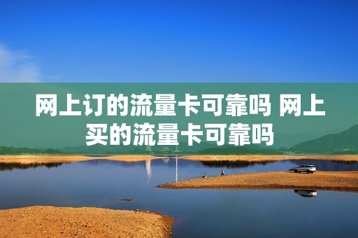 网上订的流量卡可靠吗 网上买的流量卡可靠吗