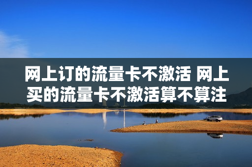 网上订的流量卡不激活 网上买的流量卡不激活算不算注销了