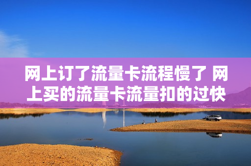 网上订了流量卡流程慢了 网上买的流量卡流量扣的过快