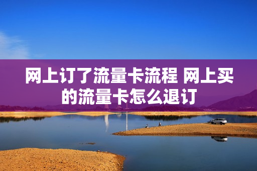 网上订了流量卡流程 网上买的流量卡怎么退订