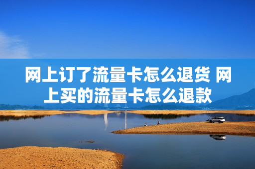 网上订了流量卡怎么退货 网上买的流量卡怎么退款