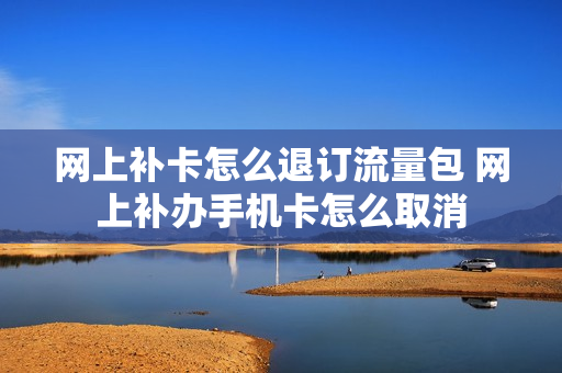 网上补卡怎么退订流量包 网上补办手机卡怎么取消