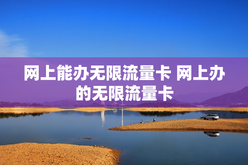 网上能办无限流量卡 网上办的无限流量卡