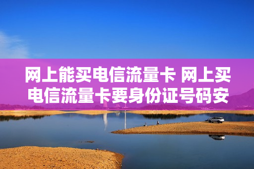 网上能买电信流量卡 网上买电信流量卡要身份证号码安全吗
