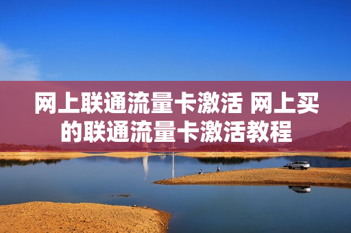 网上联通流量卡激活 网上买的联通流量卡激活教程