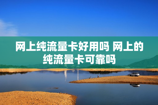 网上纯流量卡好用吗 网上的纯流量卡可靠吗