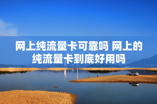 网上纯流量卡可靠吗 网上的纯流量卡到底好用吗