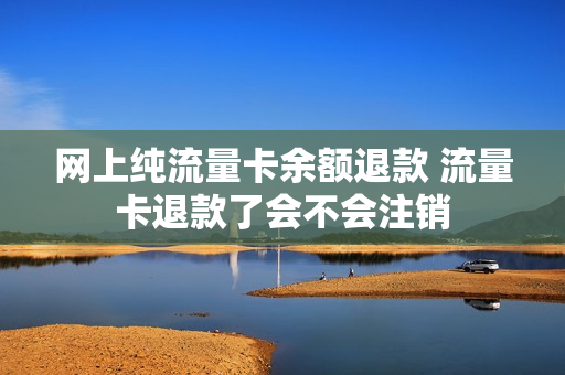 网上纯流量卡余额退款 流量卡退款了会不会注销