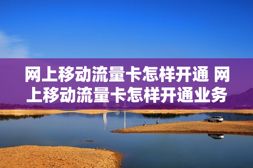 网上移动流量卡怎样开通 网上移动流量卡怎样开通业务