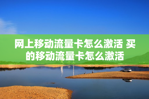 网上移动流量卡怎么激活 买的移动流量卡怎么激活