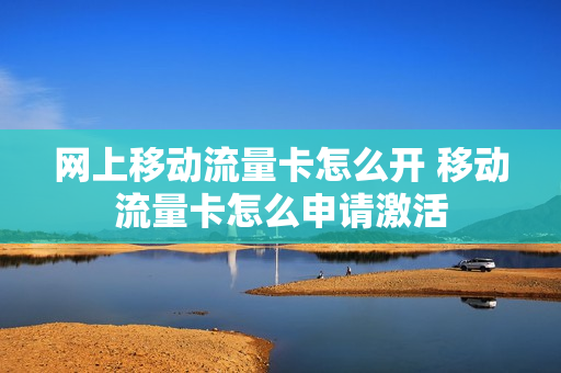 网上移动流量卡怎么开 移动流量卡怎么申请激活