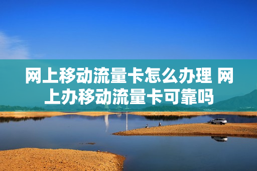 网上移动流量卡怎么办理 网上办移动流量卡可靠吗