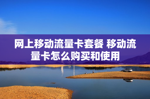 网上移动流量卡套餐 移动流量卡怎么购买和使用
