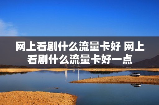 网上看剧什么流量卡好 网上看剧什么流量卡好一点