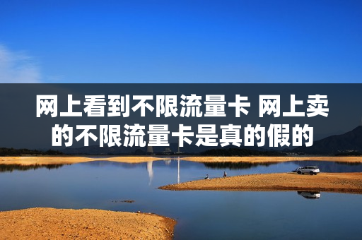 网上看到不限流量卡 网上卖的不限流量卡是真的假的