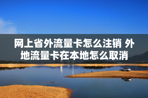 网上省外流量卡怎么注销 外地流量卡在本地怎么取消