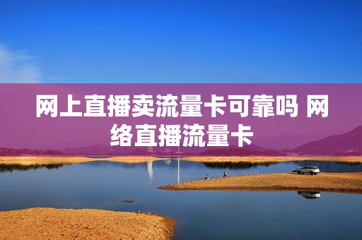 网上直播卖流量卡可靠吗 网络直播流量卡