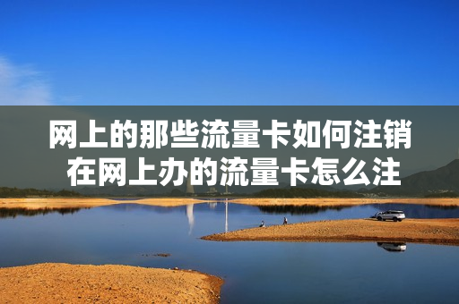 网上的那些流量卡如何注销 在网上办的流量卡怎么注销