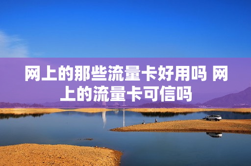 网上的那些流量卡好用吗 网上的流量卡可信吗