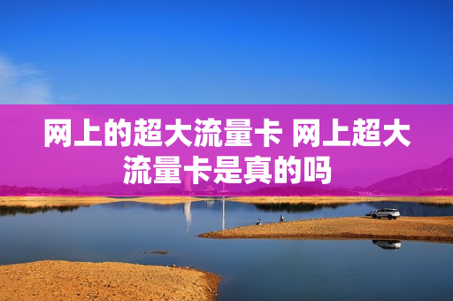 网上的超大流量卡 网上超大流量卡是真的吗