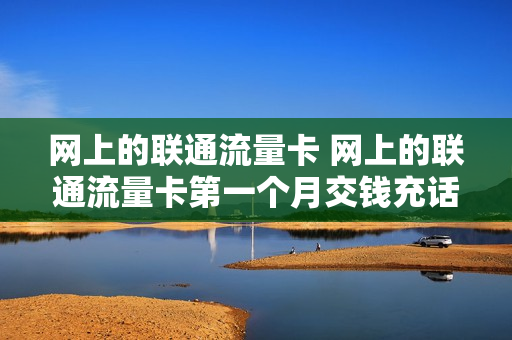 网上的联通流量卡 网上的联通流量卡第一个月交钱充话费吗