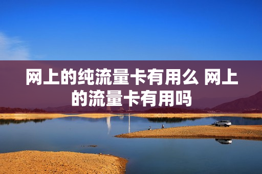网上的纯流量卡有用么 网上的流量卡有用吗