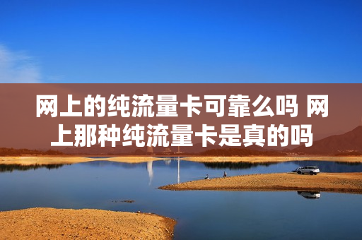网上的纯流量卡可靠么吗 网上那种纯流量卡是真的吗
