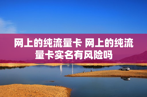 网上的纯流量卡 网上的纯流量卡实名有风险吗