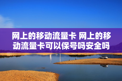 网上的移动流量卡 网上的移动流量卡可以保号吗安全吗
