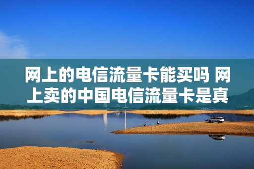 网上的电信流量卡能买吗 网上卖的中国电信流量卡是真的吗