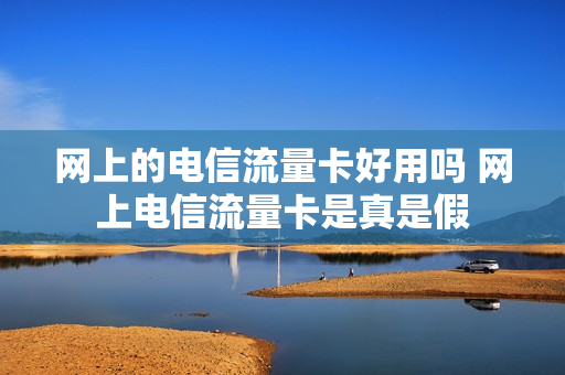 网上的电信流量卡好用吗 网上电信流量卡是真是假