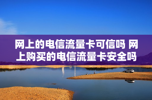 网上的电信流量卡可信吗 网上购买的电信流量卡安全吗