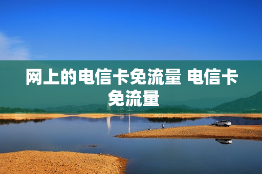 网上的电信卡免流量 电信卡 免流量